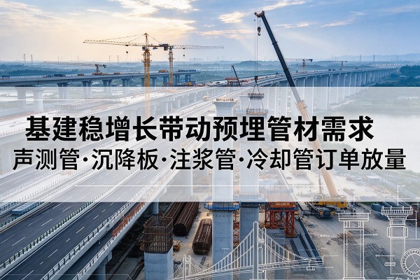 康巴什基建稳增长带动预埋监测管材需求，声测管、沉降板、注浆管订单持续放量